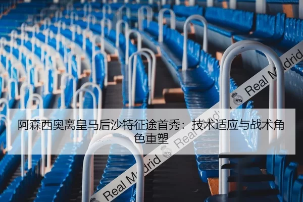阿森西奥离皇马后沙特征途首秀：技术适应与战术角色重塑