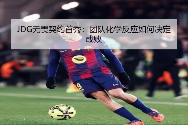 JDG无畏契约首秀：团队化学反应如何决定成败
