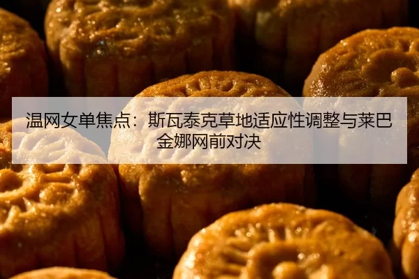 温网女单焦点：斯瓦泰克草地适应性调整与莱巴金娜网前对决