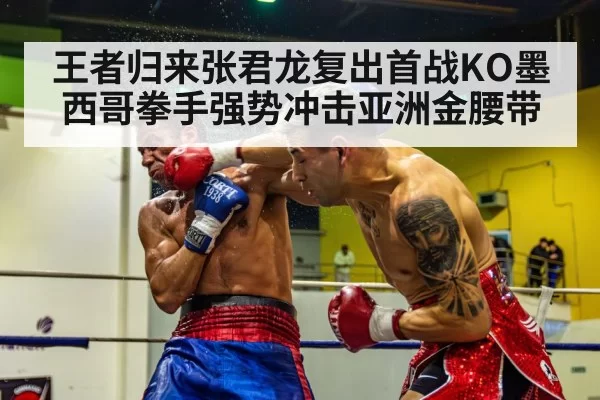 王者归来张君龙复出首战KO墨西哥拳手强势冲击亚洲金腰带