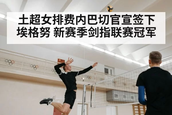 土超女排费内巴切官宣签下埃格努 新赛季剑指联赛冠军