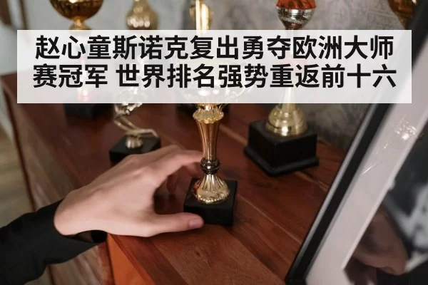 赵心童斯诺克复出勇夺欧洲大师赛冠军 世界排名强势重返前十六