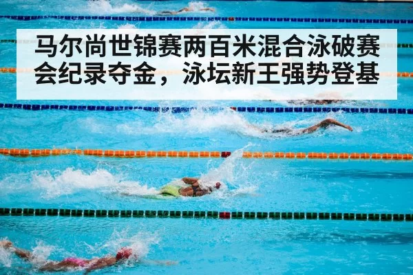 马尔尚世锦赛两百米混合泳破赛会纪录夺金,泳坛新王强势登基