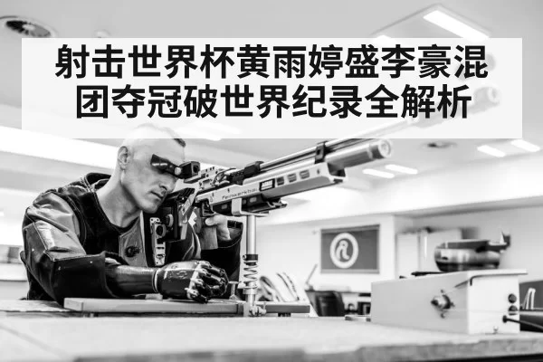 射击世界杯黄雨婷盛李豪混团夺冠破世界纪录全解析