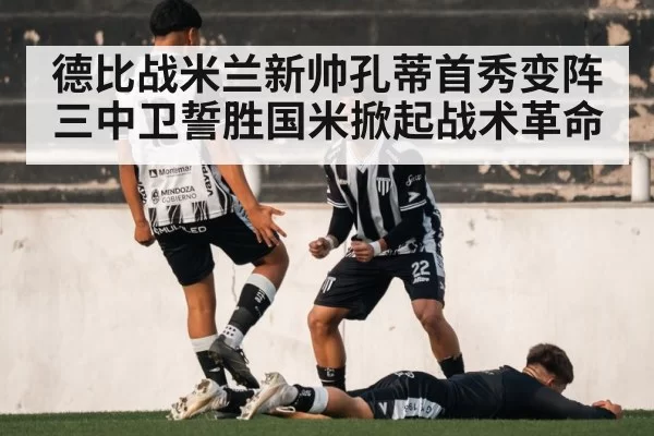 德比战米兰新帅孔蒂首秀变阵三中卫誓胜国米掀起战术革命