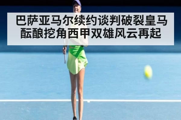 巴萨亚马尔续约谈判破裂皇马酝酿挖角西甲双雄风云再起