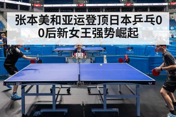 张本美和亚运登顶日本乒乓00后新女王强势崛起