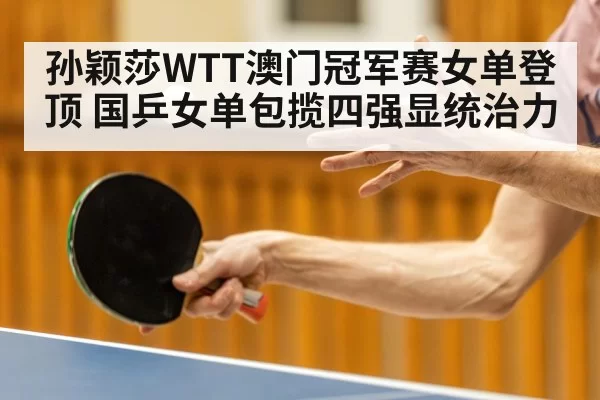 孙颖莎WTT澳门冠军赛女单登顶 国乒女单包揽四强显统治力